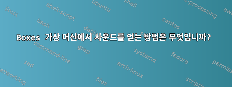 Boxes 가상 머신에서 사운드를 얻는 방법은 무엇입니까?