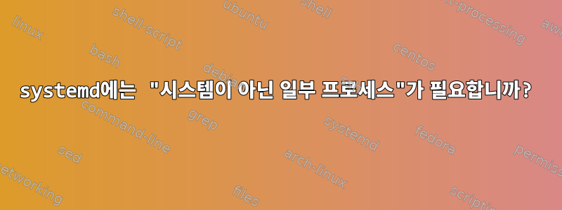 systemd에는 "시스템이 아닌 일부 프로세스"가 필요합니까?