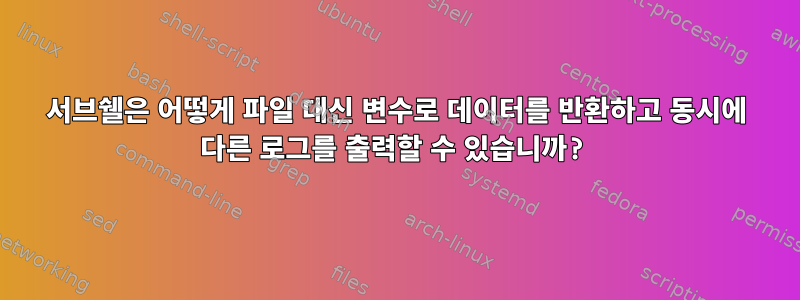 서브쉘은 어떻게 파일 대신 변수로 데이터를 반환하고 동시에 다른 로그를 출력할 수 있습니까?