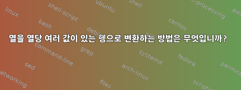 열을 열당 여러 값이 있는 행으로 변환하는 방법은 무엇입니까?