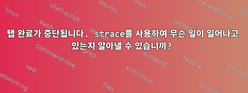 탭 완료가 중단됩니다. strace를 사용하여 무슨 일이 일어나고 있는지 알아낼 수 있습니까?