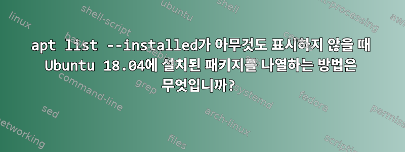 apt list --installed가 아무것도 표시하지 않을 때 Ubuntu 18.04에 설치된 패키지를 나열하는 방법은 무엇입니까?