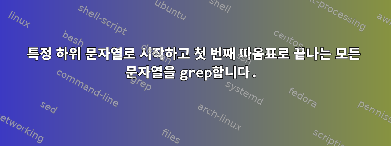 특정 하위 문자열로 시작하고 첫 번째 따옴표로 끝나는 모든 문자열을 grep합니다.