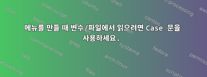 메뉴를 만들 때 변수/파일에서 읽으려면 Case 문을 사용하세요.