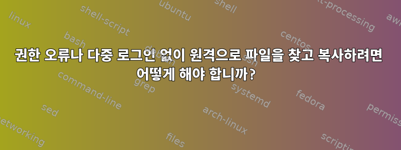 권한 오류나 다중 로그인 없이 원격으로 파일을 찾고 복사하려면 어떻게 해야 합니까?