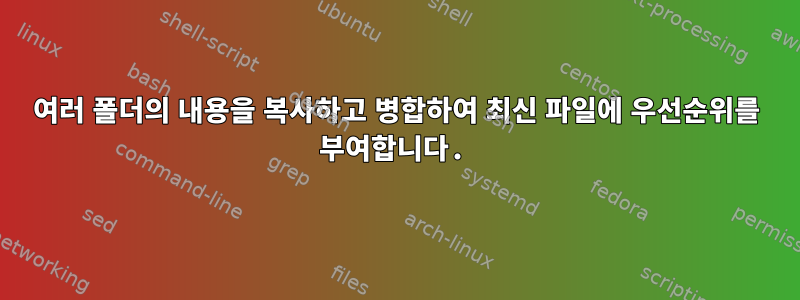 여러 폴더의 내용을 복사하고 병합하여 최신 파일에 우선순위를 부여합니다.