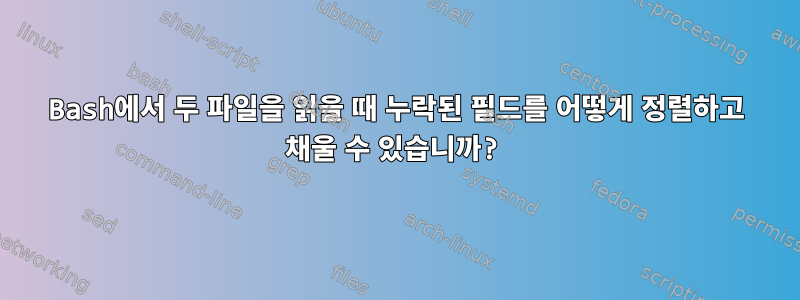 Bash에서 두 파일을 읽을 때 누락된 필드를 어떻게 정렬하고 채울 수 있습니까?