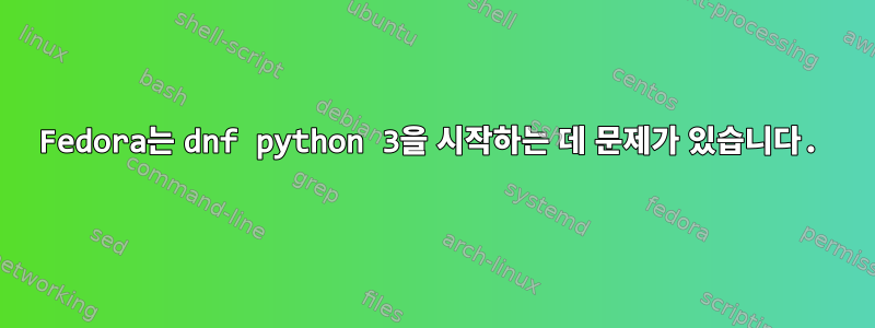 Fedora는 dnf python 3을 시작하는 데 문제가 있습니다.