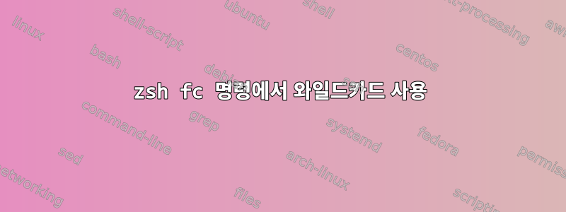 zsh fc 명령에서 와일드카드 사용