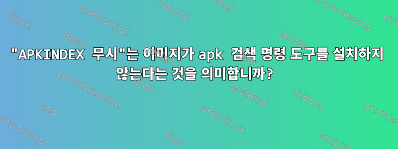 "APKINDEX 무시"는 이미지가 apk 검색 명령 도구를 설치하지 않는다는 것을 의미합니까?