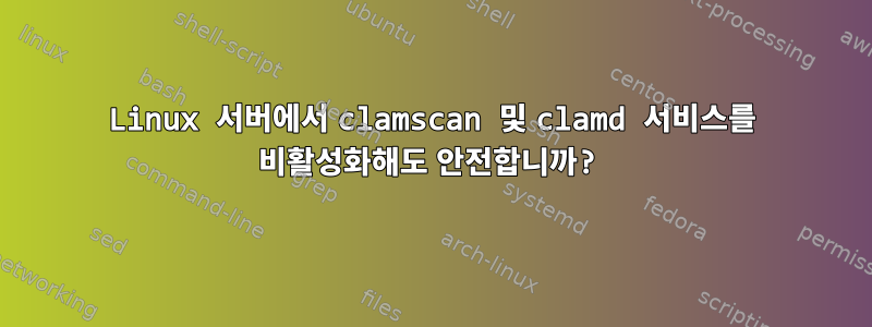 Linux 서버에서 clamscan 및 clamd 서비스를 비활성화해도 안전합니까?