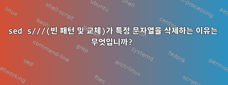 sed s///(빈 패턴 및 교체)가 특정 문자열을 삭제하는 이유는 무엇입니까?