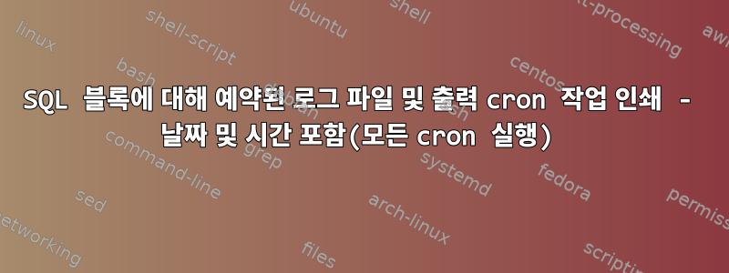 SQL 블록에 대해 예약된 로그 파일 및 출력 cron 작업 인쇄 - 날짜 및 시간 포함(모든 cron 실행)