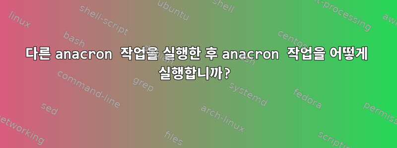 다른 anacron 작업을 실행한 후 anacron 작업을 어떻게 실행합니까?