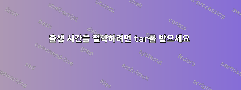 출생 시간을 절약하려면 tar를 받으세요