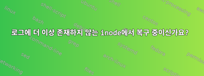 로그에 더 이상 존재하지 않는 inode에서 복구 중이신가요?