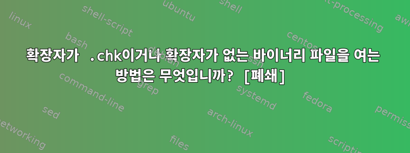 확장자가 .chk이거나 확장자가 없는 바이너리 파일을 여는 방법은 무엇입니까? [폐쇄]