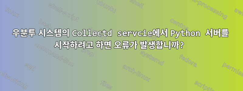 우분투 시스템의 Collectd servcie에서 Python 서버를 시작하려고 하면 오류가 발생합니까?