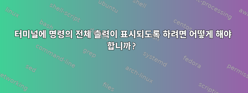 터미널에 명령의 전체 출력이 표시되도록 하려면 어떻게 해야 합니까?