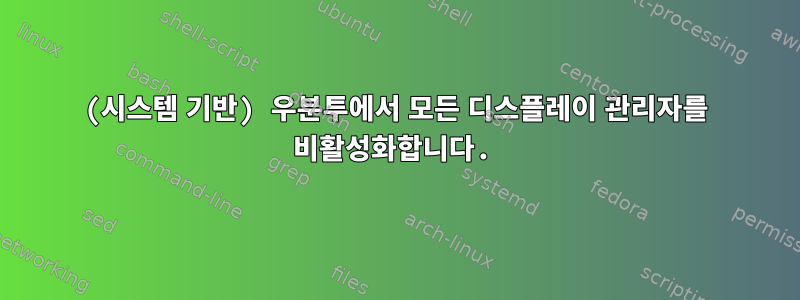 (시스템 기반) 우분투에서 모든 디스플레이 관리자를 비활성화합니다.