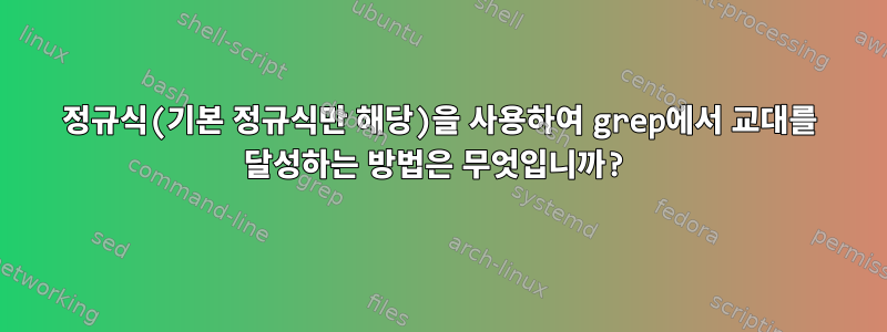 정규식(기본 정규식만 해당)을 사용하여 grep에서 교대를 달성하는 방법은 무엇입니까?