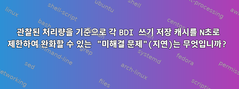 관찰된 처리량을 기준으로 각 BDI 쓰기 저장 캐시를 N초로 제한하여 완화할 수 있는 "미해결 문제"(지연)는 무엇입니까?