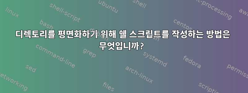 디렉토리를 평면화하기 위해 쉘 스크립트를 작성하는 방법은 무엇입니까?