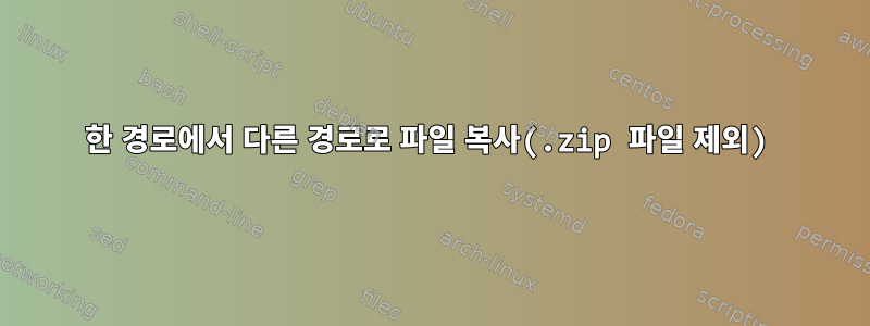 한 경로에서 다른 경로로 파일 복사(.zip 파일 제외)