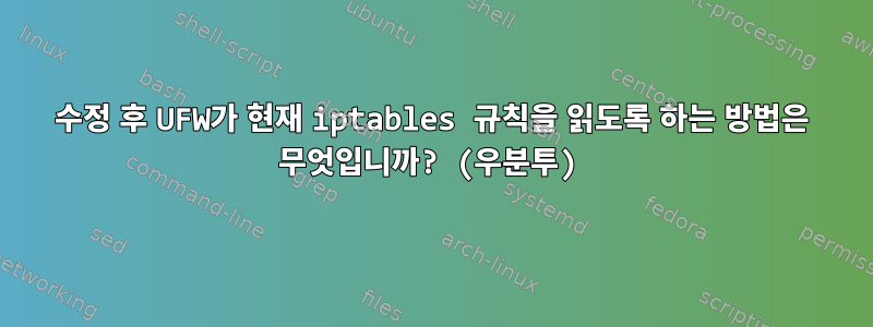 수정 후 UFW가 현재 iptables 규칙을 읽도록 하는 방법은 무엇입니까? (우분투)