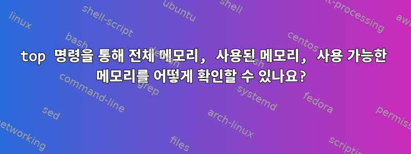 top 명령을 통해 전체 메모리, 사용된 메모리, 사용 가능한 메모리를 어떻게 확인할 수 있나요?