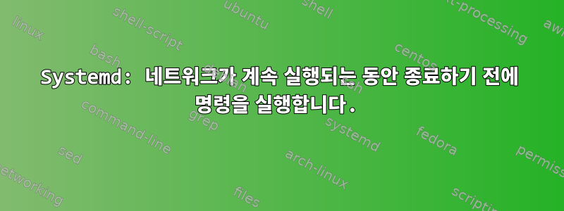 Systemd: 네트워크가 계속 실행되는 동안 종료하기 전에 명령을 실행합니다.