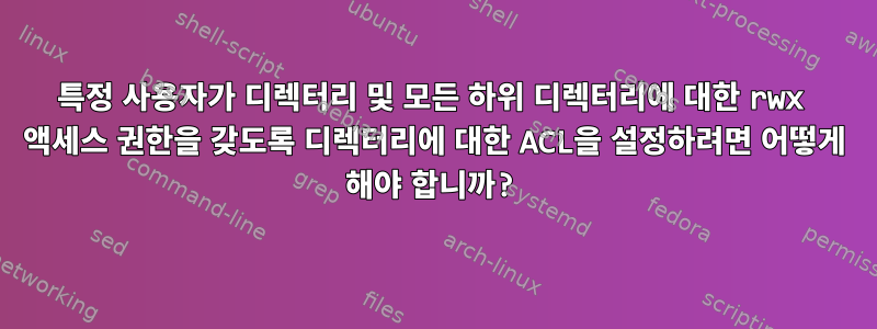 특정 사용자가 디렉터리 및 모든 하위 디렉터리에 대한 rwx 액세스 권한을 갖도록 디렉터리에 대한 ACL을 설정하려면 어떻게 해야 합니까?