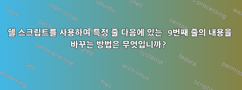 쉘 스크립트를 사용하여 특정 줄 다음에 있는 9번째 줄의 내용을 바꾸는 방법은 무엇입니까?