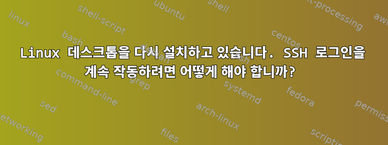 Linux 데스크톱을 다시 설치하고 있습니다. SSH 로그인을 계속 작동하려면 어떻게 해야 합니까?