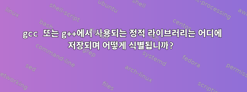 gcc 또는 g++에서 사용되는 정적 라이브러리는 어디에 저장되며 어떻게 식별됩니까?