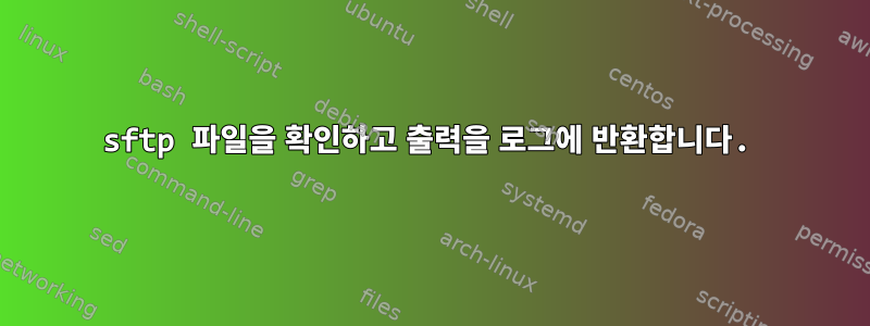 sftp 파일을 확인하고 출력을 로그에 반환합니다.