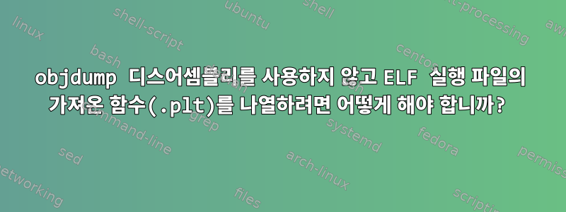 objdump 디스어셈블리를 사용하지 않고 ELF 실행 파일의 가져온 함수(.plt)를 나열하려면 어떻게 해야 합니까?