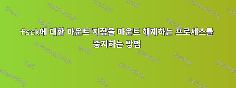 fsck에 대한 마운트 지점을 마운트 해제하는 프로세스를 중지하는 방법