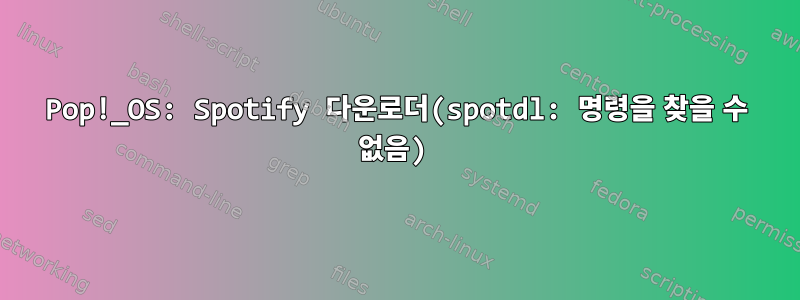 Pop!_OS: Spotify 다운로더(spotdl: 명령을 찾을 수 없음)