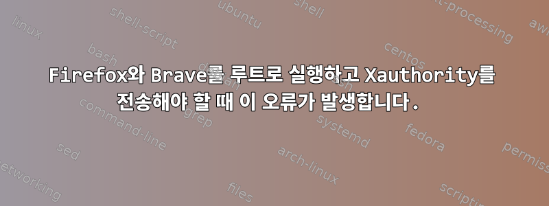 Firefox와 Brave를 루트로 실행하고 Xauthority를 ​​전송해야 할 때 이 오류가 발생합니다.