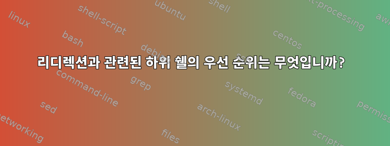 리디렉션과 관련된 하위 쉘의 우선 순위는 무엇입니까?