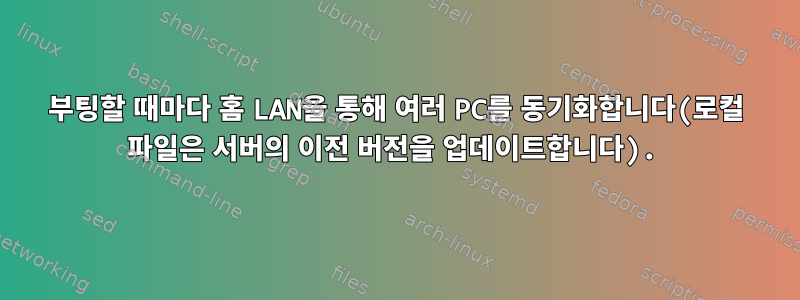 부팅할 때마다 홈 LAN을 통해 여러 PC를 동기화합니다(로컬 파일은 서버의 이전 버전을 업데이트합니다).