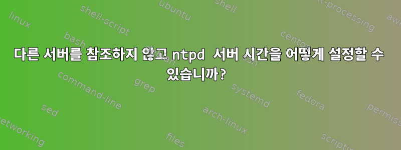 다른 서버를 참조하지 않고 ntpd 서버 시간을 어떻게 설정할 수 있습니까?