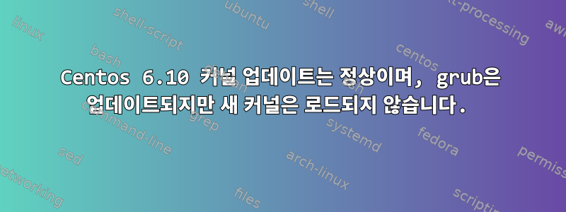 Centos 6.10 커널 업데이트는 정상이며, grub은 업데이트되지만 새 커널은 로드되지 않습니다.