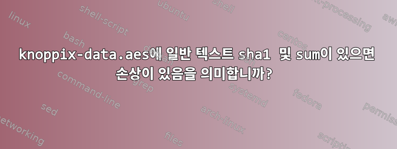 knoppix-data.aes에 일반 텍스트 sha1 및 sum이 있으면 손상이 있음을 의미합니까?