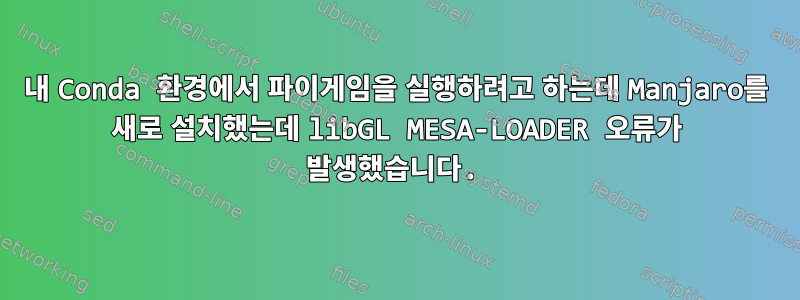 내 Conda 환경에서 파이게임을 실행하려고 하는데 Manjaro를 새로 설치했는데 libGL MESA-LOADER 오류가 발생했습니다.