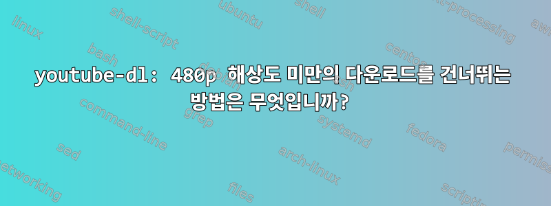 youtube-dl: 480p 해상도 미만의 다운로드를 건너뛰는 방법은 무엇입니까?