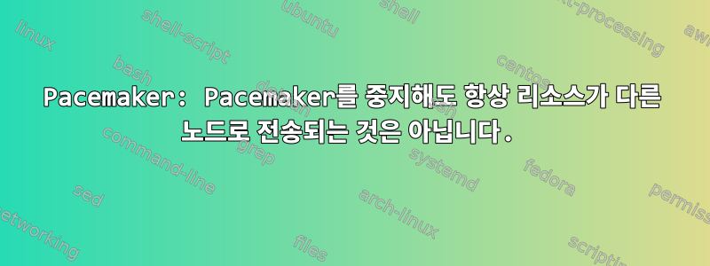 Pacemaker: Pacemaker를 중지해도 항상 리소스가 다른 노드로 전송되는 것은 아닙니다.