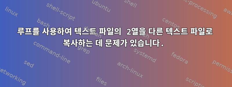 루프를 사용하여 텍스트 파일의 2열을 다른 텍스트 파일로 복사하는 데 문제가 있습니다.