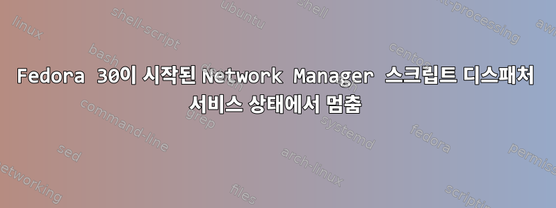 Fedora 30이 시작된 Network Manager 스크립트 디스패처 서비스 상태에서 멈춤